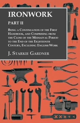 Ironwork - Part II - Being a Continuation of the First Handbook, and Comprising from the Close of the Mediaeval Period to the End of the Eighteenth Ce by Gardner, J. Starkie