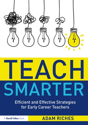 Teach Smarter: Efficient and Effective Strategies for Early Career Teachers by Riches, Adam