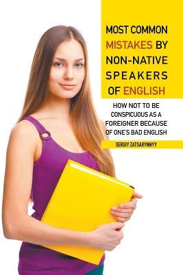 Most Common Mistakes by Non-Native Speakers of English: How Not to Be Conspicuous as a Foreigner Because of One's Bad English by Zatsarynnyy, Sergiy