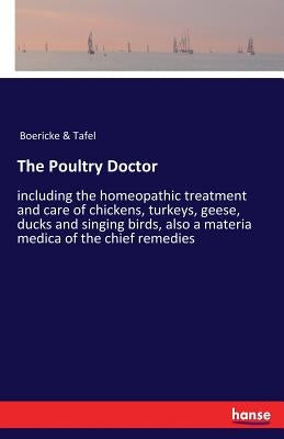 The Poultry Doctor: including the homeopathic treatment and care of chickens, turkeys, geese, ducks and singing birds, also a materia medi by Boericke &. Tafel