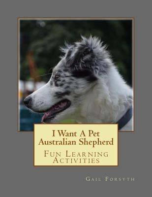 I Want A Pet Australian Shepherd: Fun Learning Activities by Forsyth, Gail