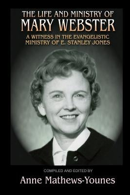 The Life and Ministry of Mary Webster: A Witness in the Evangelistic Ministry of E. Stanley Jones by Mathews-Younes, Anne