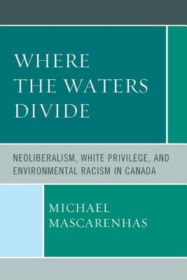 Where the Waters Divide: Neoliberalism, White Privilege, and Environmental Racism in Canada by Mascarenhas, Michael