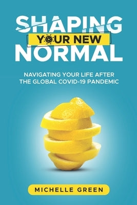 Shaping Your New Normal: Navigating Your Life After the Global Covid-19 Pandemic by Green, Michelle