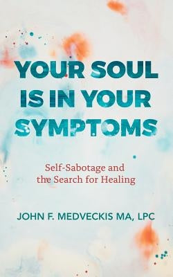 Your Soul Is in Your Symptoms: Self-Sabotage and the Search for Healing by Medveckis Ma, Lpc John F.