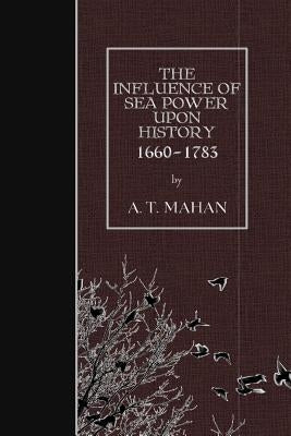 The Influence of Sea Power Upon History, 1660-1783 by Mahan, A. T.