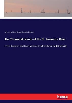 The Thousand Islands of the St. Lawrence River: From Kingston and Cape Vincent to Morristown and Brockville by Haddock, John A.