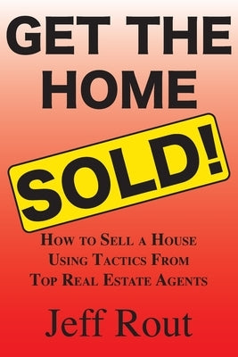 Get the Home Sold: How to Sell a House Using Tactics From Top Real Estate Agents by Rout, Jeff M.