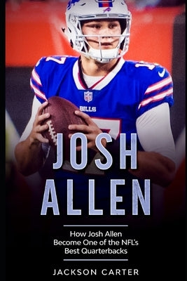 Josh Allen: How Josh Allen Became One of the NFL's Best Quarterbacks by Carter, Jackson