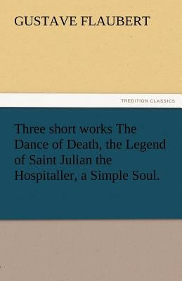 Three Short Works the Dance of Death, the Legend of Saint Julian the Hospitaller, a Simple Soul. by Flaubert, Gustave