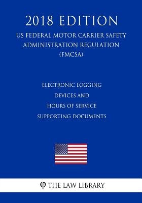 Electronic Logging Devices and Hours of Service Supporting Documents (US Federal Motor Carrier Safety Administration Regulation) (FMCSA) (2018 Edition by The Law Library