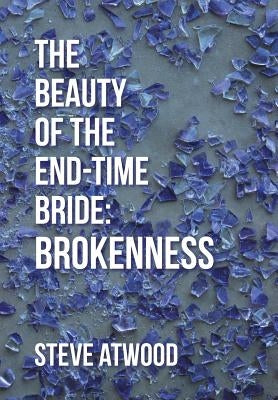 The Beauty of the End-time Bride: Brokenness by Atwood, Steve