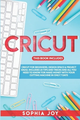 Cricut: 3 BOOKS IN 1: Cricut for Beginners, Design Space & Project Ideas. Includes 25 Tips and Tricks and All You Need to Know by Joy, Sophia