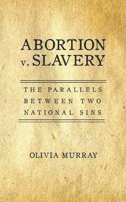 Abortion v. Slavery: The Parallels Between Two National Sins by Murray, Olivia