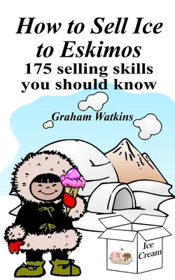 How to Sell Ice to Eskimos - 175 Selling Skills You Should Know by Watkins, Graham