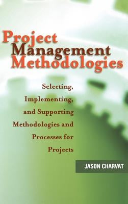 Project Management Methodologies: Selecting, Implementing, and Supporting Methodologies and Processes for Projects by Charvat, Jason