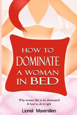 How to Dominate a Woman in Bed: Why Women Like to be Dominated & How to Do it Right by Maximilien, Lionel