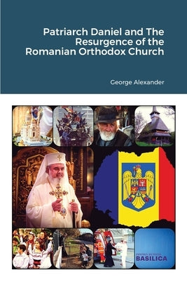 Patriarch Daniel and The Resurgence of the Romanian Orthodox Church by Alexander, George