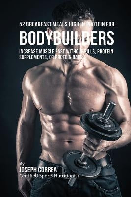 52 Bodybuilder Breakfast Meals High In Protein: Increase Muscle Fast Without Pills, Protein Supplements, or Protein Bars by Correa, Joseph