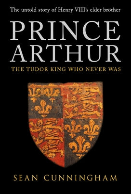 Prince Arthur: The Tudor King Who Never Was by Cunningham, Sean