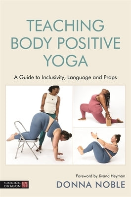 Teaching Body Positive Yoga: A Guide to Inclusivity, Language and Props by Noble, Donna