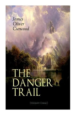THE DANGER TRAIL (Western Classic): A Captivating Tale of Mystery, Adventure, Love and Railroads in the Wilderness of Canada by Curwood, James Oliver