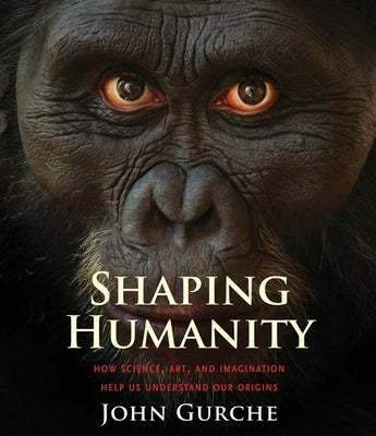 Shaping Humanity: How Science, Art, and Imagination Help Us Understand Our Origins by Gurche, John