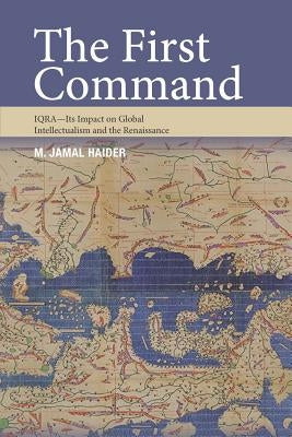 The First Command: IQRA - Its Impact on Global Intellectualism and the Renaissance by Haider, M. Jamal