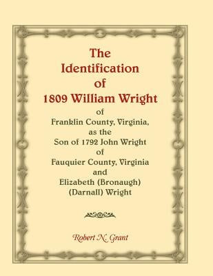 The Identification of 1809 William Wright of Franklin County, Virginia, as the Son of 1792 John Wright of Fauquier County, Virginia and Elizabeth (Bro by Grant, Robert N.