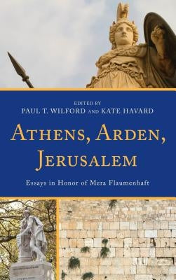Athens, Arden, Jerusalem: Essays in Honor of Mera Flaumenhaft by Wilford, Paul T.