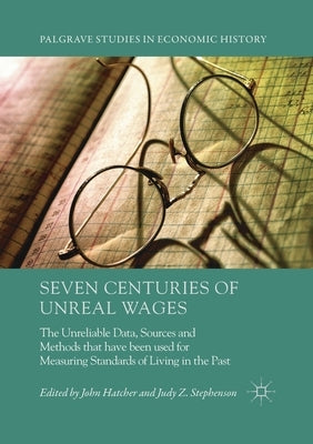 Seven Centuries of Unreal Wages: The Unreliable Data, Sources and Methods that have been used for Measuring Standards of Living in the Past by Hatcher, John