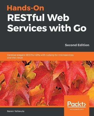 Hands-On RESTful Web Services with Go, Second Edition by Yellavula, Naren