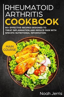 Rheumatoid Arthritis Cookbook: Main Course - 80+ Effective Recipes Designed to Treat Inflammation and Reduce Pain with Specific Nutritional Informati by Jerris, Noah