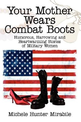 Your Mother Wears Combat Boots: Humorous, Harrowing and Heartwarming Stories of Military Women by Mirabile, Michele Hunter