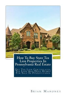 How To Buy State Tax Lien Properties In Pennsylvania Real Estate: Get Tax Lien Certificates, Tax Lien And Deed Homes For Sale In Pennsylvania by Mahoney, Brian