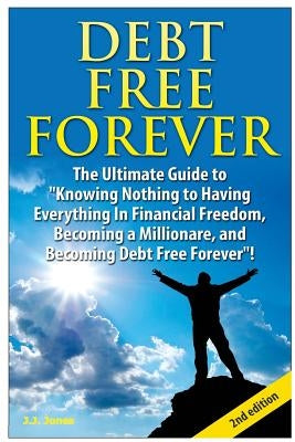 Debt Free Forever: The Ultimate Guide to Knowing Nothing to Having Everything in Financial Freedom, Becoming a Millionaire, and Becoming by Jones, J. J.