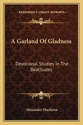 A Garland of Gladness: Devotional Studies in the Beatitudes by MacLaren, Alexander