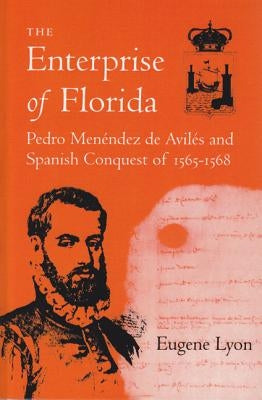 The Enterprise of Florida: Pedro Menendez de Aviles and the Spanish Conquest of 1565-1568 by Lyon, Eugene