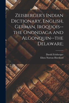 Zeisberger's Indian Dictionary, English, German, Iroquois--the Onondaga and Algonquin--the Delaware; by Zeisberger, David 1721-1808