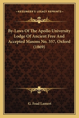 By-Laws Of The Apollo University Lodge Of Ancient Free And Accepted Masons No. 357, Oxford (1869) by Lamert, G. Fead