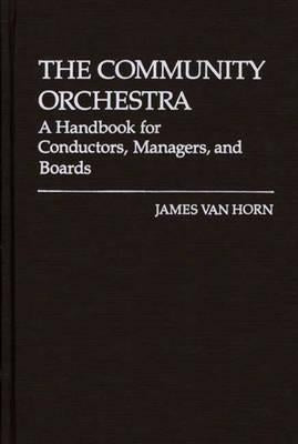 The Community Orchestra: A Handbook for Conductors, Managers, and Boards by Van Horn, James