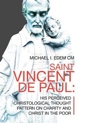 Saint Vincent De Paul: His Perceived Christological Thought Pattern on Charity and Christ in the Poor by Edem CM, Michael I.