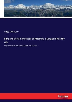 Sure and Certain Methods of Attaining a Long and Healthy Life: With means of correcting a bad constitution by Cornaro, Luigi