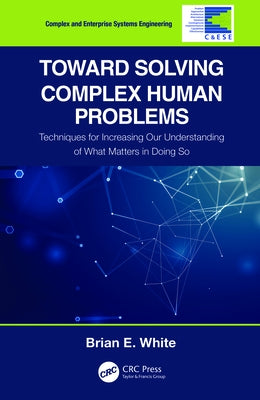 Toward Solving Complex Human Problems: Techniques for Increasing Our Understanding of What Matters in Doing So by White, Brian E.