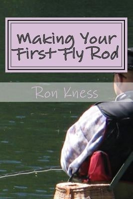 Making Your First Fly Rod: A Step-By-Step Illustrated Guide to Building a Fly Rod by Kness, Ron