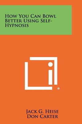 How You Can Bowl Better Using Self-Hypnosis by Heise, Jack G.