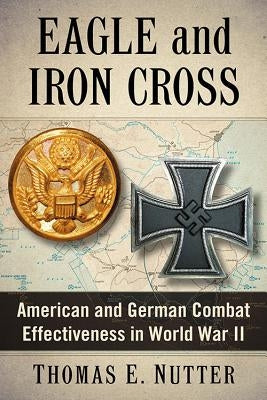 Eagle and Iron Cross: American and German Combat Effectiveness in World War II by Nutter, Thomas E.