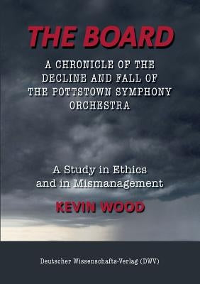 The Board. A chronicle of the decline and fall of the Pottstown Symphony Orchestra: A study in Ethics and in Mismanagement by Wood, Kevin