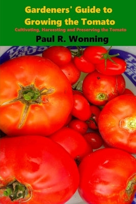 Gardeners' Guide to Growing the Tomato: The Tomato Gardening Book ? Tomato Cultivation by Wonning, Paul R.