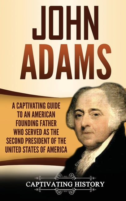 John Adams: A Captivating Guide to an American Founding Father Who Served as the Second President of the United States of America by History, Captivating